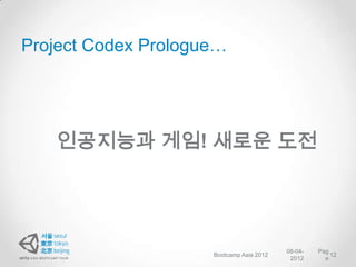 Project Codex Prologue…




   인공지능과 게임! 새로운 도전




                                          08-04-   Pag
                     Bootcamp Asia 2012                12
                                           2012      e
 