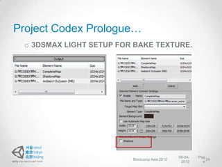 Project Codex Prologue…
 o 3DSMAX LIGHT SETUP FOR BAKE TEXTURE.




                                              08-04-   Pag
                         Bootcamp Asia 2012                24
                                               2012      e
 