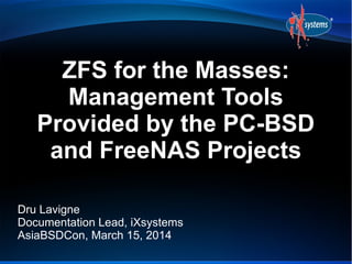 ZFS for the Masses:
Management Tools
Provided by the PC-BSD
and FreeNAS Projects
Dru Lavigne
Documentation Lead, iXsystems
AsiaBSDCon, March 15, 2014

 