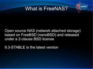 What is FreeNAS?
Open source NAS (network attached storage)
based on FreeBSD (nanoBSD) and released
under a 2-clause BSD l...