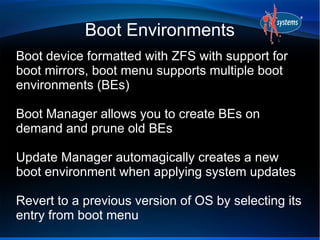 Boot Environments
Boot device formatted with ZFS with support for
boot mirrors, boot menu supports multiple boot
environme...
