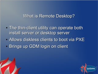 What is Remote Desktop?

●   The thin-client utility can operate both
    install server or desktop server
●   Allows diskless clients to boot via PXE
●   Brings up GDM login on client
 