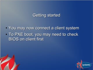 Getting started

●   You may now connect a client system
●   To PXE boot, you may need to check
    BIOS on client first
 