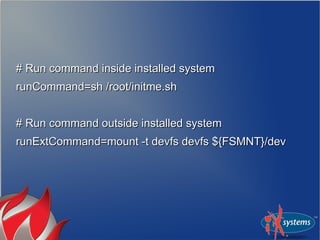 # Run command inside installed system
runCommand=sh /root/initme.sh


# Run command outside installed system
runExtCommand=mount -t devfs devfs ${FSMNT}/dev
 