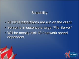 Scalability

●   All CPU instructions are run on the client
●   Server is in essence a large “File Server”
●   Will be mostly disk IO / network speed
    dependent
 