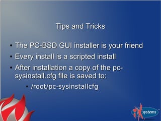 Tips and Tricks

●   The PC-BSD GUI installer is your friend
●   Every install is a scripted install
●   After installation a copy of the pc-
    sysinstall.cfg file is saved to:
       ●   /root/pc-sysinstallcfg
 