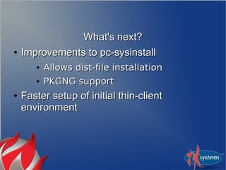 What's next?
●   Improvements to pc-sysinstall
       ●   Allows dist-file installation
       ●   PKGNG support
●   Faster setup of initial thin-client
    environment
 
