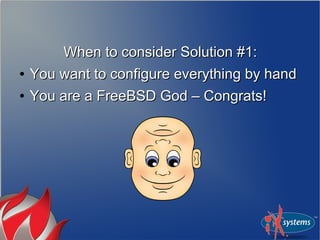 When to consider Solution #1:
●   You want to configure everything by hand
●   You are a FreeBSD God – Congrats!
 