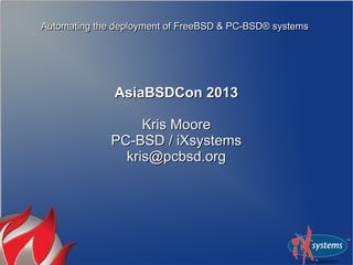 Automating the deployment of FreeBSD & PC-BSD® systems




              AsiaBSDCon 2013

                   Kris Moore
              PC-BSD / iXsystems
                kris@pcbsd.org
 