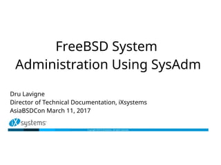 FreeBSD System
Administration Using SysAdm
Dru Lavigne
Director of Technical Documentation, iXsystems
AsiaBSDCon March 11, 2017
 