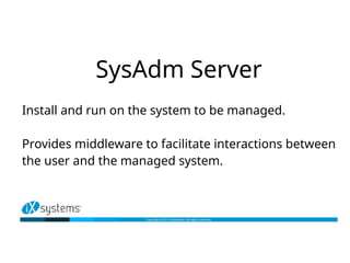 SysAdm Server
Install and run on the system to be managed.
Provides middleware to facilitate interactions between
the user and the managed system.
 