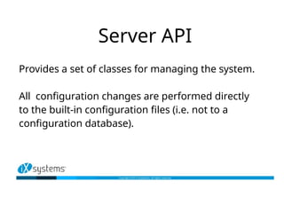 Server API
Provides a set of classes for managing the system.
All configuration changes are performed directly
to the built-in configuration files (i.e. not to a
configuration database).
 