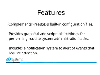 Features
Complements FreeBSD's built-in configuration files.
Provides graphical and scriptable methods for
performing rout...