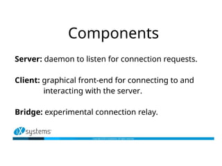Components
Server: daemon to listen for connection requests.
Client: graphical front-end for connecting to and
interacting...
