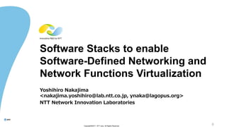 0Copyright©2017 NTT corp. All Rights Reserved.
Software Stacks to enable
Software-Defined Networking and
Network Functions Virtualization
Yoshihiro Nakajima
<nakajima.yoshihiro@lab.ntt.co.jp, ynaka@lagopus.org>
NTT Network Innovation Laboratories
 