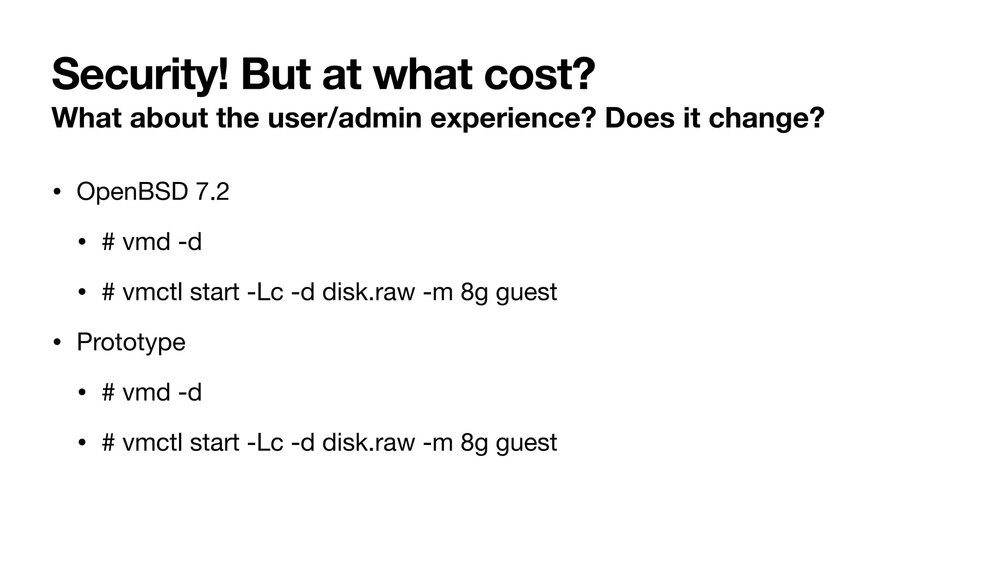 Security! But at what cost?
What about the user/admin experience? Does it change?
• OpenBSD 7.2
• # vmd -d
• # vmctl start -Lc -d disk.raw -m 8g guest
• Prototype
• # vmd -d
• # vmctl start -Lc -d disk.raw -m 8g guest
 