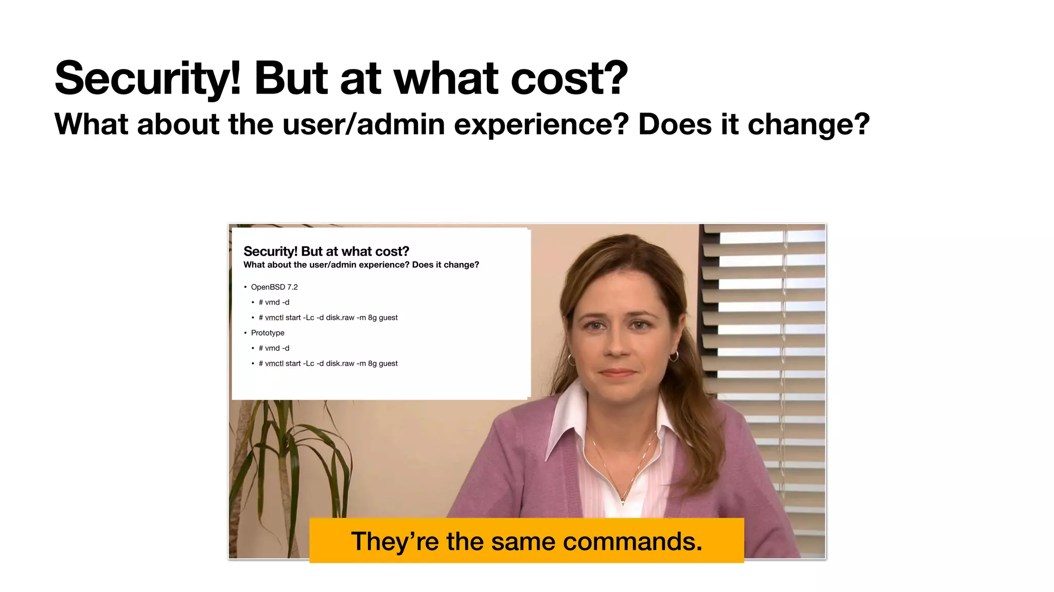 Security! But at what cost?
What about the user/admin experience? Does it change?
They’re the same commands.
 