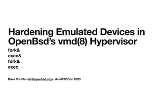 Dave Voutila <dv@openbsd.org>, AsiaBSDCon 2023
Hardening Emulated Devices in
OpenBsd’s vmd(8) Hypervisor
fork&
exec&
fork&
exec.
 