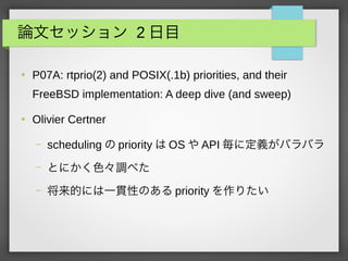 Փĥå 2 Ŀ

P07A: rtprio(2) and POSIX(.1b) priorities, and their
FreeBSD implementation: A deep dive (and sweep)

Olivier Certner
C scheduling  priority  OS  API ˶xХХ
C Ȥˤɫ{٤
C Ĥˤһ؞ԤΤ priority ꤿ
 