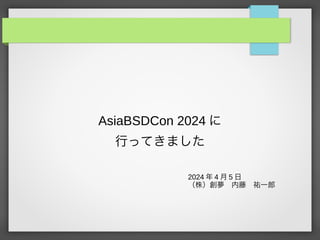 AsiaBSDCon 2024 に
行ってきました
2024 年 4 月 5 日
（株）創夢 内藤 祐一郎
 