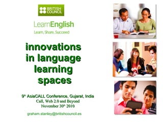 innovations  in language  learning  spaces graham.stanley@britishcouncil.es  9 th  AsiaCALL Conference, Gujarat, India Call, Web 2.0 and Beyond November 30 th  2010 