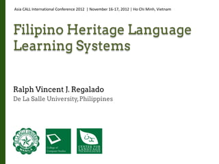 Asia CALL International Conference 2012 | November 16-17, 2012 | Ho Chi Minh, Vietnam




Filipino Heritage Language
Learning Systems


Ralph Vincent J. Regalado
De La Salle University, Philippines
 