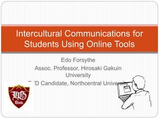 Edo Forsythe
Assoc. Professor, Hirosaki Gakuin
University
EdD Candidate, Northcentral University
Intercultural Communications for
Students Using Online Tools
 