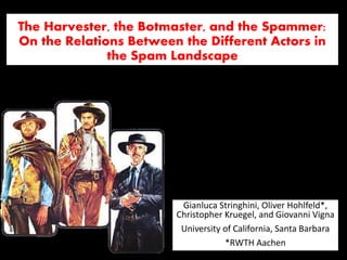 UC Santa Barbara
*RWTH Aachen
The Harvester, the Botmaster, and the Spammer:
On the Relations Between the Different Actors in
the Spam Landscape
Gianluca Stringhini, Oliver Hohlfeld*,
Christopher Kruegel, and Giovanni Vigna
University of California, Santa Barbara
*RWTH Aachen
 