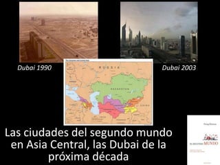 Dubai 1990                  Dubai 2003




Las ciudades del segundo mundo
 en Asia Central, las Dubai de la
         próxima década
 
