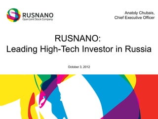 Anatoly Chubais,
                                 Chief Executive Officer




           RUSNANO:
Leading High-Tech Investor in Russia
               October 3, 2012
 