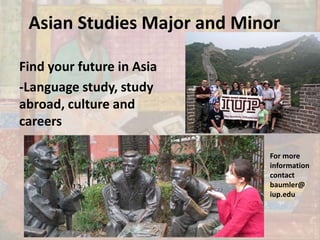 Asian Studies Major and Minor
Find your future in Asia
-Language study, study
abroad, culture and
careers
For more
information
contact
baumler@
iup.edu
 