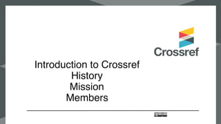 Introduction to Crossref
History
Mission
Members
 