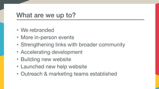 What are we up to?
• We rebranded

• More in-person events

• Strengthening links with broader community

• Accelerating development

• Building new website

• Launched new help website

• Outreach & marketing teams established
 
