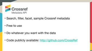 • Search, filter, facet, sample Crossref metadata

• Free to use

• Do whatever you want with the data

• Code publicly available: http://github.com/CrossRef

 