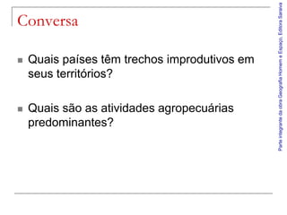 Parte integrante da obra Geografia Homem e Espaço, Editora Saraiva
Conversa

   Quais países têm trechos improdutivos em
    seus territórios?

   Quais são as atividades agropecuárias
    predominantes?
 