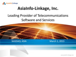 AsiaInfo-Linkage, Inc.
Leading Provider of Telecommunications
Software and Services
NASDAQ: ASIA March 1, 2013
 
