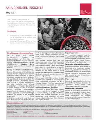 ASIA COUNSEL INSIGHTS
May 2021
Asia Counsel Insights provide an
overview of the key trending legal and
business issues in Vietnam and how they
may impact your business. Please enjoy
your read.
Deal Update:
• Advising a UK based investment fund
on its investment in a rooftop solar
portfolio in Vietnam.
• Advising G Group and G Pay on their
Series A investment by KB Securities.
Project Suspension
An investment project may be
suspended for up to 12 months at the
discretion of the Government, if such
investment project could impact
national security and defence.
Termination of Facade Transactions
Licensing authorities may decide to
terminate any investment project
formed by facade transactions, as
determined by a court or arbitration
centre. Licensing authorities may
also request a court to declare a
transaction invalid.
Share Swaps
Decree 31 prescribes for the first time
the ability for foreign investors to
undertake share swaps with
Vietnamese investee companies.
Outward Direct Investments
Decree 31 prescribes the process to
apply for approval for outward direct
investments and allows the filing of
online applications for offshore
investments with investment capital of
less than VND20 billion.
New Decree on Investment Law
On 26 March 2021, Decree
31/2021/ND-CP Guiding the
Implementation of the Law on
Investment (“Decree 31”) was adopted
by the Government to replace Decree
118/2015/ND-CP (“Decree 118”).
Notable updates from Decree 31
include:
Foreign Investment Sector Restrictions
Decree 31 provides a list of business
sectors that are subject to investment
restrictions, which includes: (i) a list of
prohibited business sectors; and (ii) a list
of conditional business sectors for
foreign investors. Prohibited sectors
now include 25 business sectors (such
as press activities and private
investigation services). Conditional
business sectors include 58 business
sectors (including advertisement,
education and logistics services). The
market approach conditions for foreign
investors are posted in the National
Investment Portal
(vietnaminvest.gov.vn). Any business
lines that are not included in the list
(such as management consultancy) are
open 100% foreign ownership on the
same conditions as domestic Vietnamese
investors.
Any business sectors that are not
committed under international treaties to
which Vietnam is a party, are subject to
Vietnamese domestic laws. If Vietnamese
law is silent on restrictions for a specific
business sector, foreign investors will be
treated on the same terms as local
entities and will therefore, no longer need
to obtain ministerial opinions (as per the
previous regulations).
Furthermore, non-WTO-member foreign
investors are entitled to receiving the
same investment conditions as WTO-
member foreign investors, unless stated
otherwise in any applicable law or treaty.
Additional Investment Conditions
In addition to sector restrictions, foreign
investors are further subject to legal
conditions relating to: (i) the use of land,
labour, and natural resources; (ii) the
production and provision of state
exclusive business sectors; (iii) real estate;
and (iv) equitization.
About Asia Counsel
Asia Counsel is a dynamic international corporate and commercial law firm dedicated to serving clients in Vietnam. Our partners have over 14 years of
experience in working on complex and challenging matters in Vietnam. We are committed to helping clients achieve their business strategies and providing
outstanding legal services.
If you have any questions on any of the items discussed above, please do not hesitate to contact us.
Christian Schaefer
Partner
E christian@asia-counsel.com
Minh Duong
Managing Partner
E minh@asia-counsel.com
Asia Counsel Vietnam Law Company Limited, Unit 15.03 – 15.04, Level 15, Deutsches Haus, 33 Le Duan Boulevard, Ben Nghe Ward, District 1, Ho Chi Minh City
Ross Macleod
Partner
E ross@asia-counsel.com
 