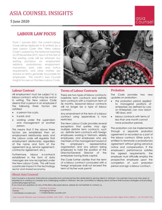 ASIA COUNSEL INSIGHTS
5 June 2020
LABOUR LAW FOCUS
From 1 January 2021, the current Labour
Code will be replaced in its entirety by a
new Labour Code (the “New Labour
Code”) passed by the National Assembly
on 29 November 2019. Much of the text of
the existing code will be retained, but
existing provisions on employment
relations, probationary employment,
mandatory work rules and notice
requirements, and other matters are
revised on terms generally favourable for
employees. This month’s Asia Counsel
Insights focuses on the New Labour Code.
Probation
The Code provides two new
updates on probation:
• the probation period applied
to managerial positions of
enterprises (as defined by Law
on Enterprise) can now reach
180 days, and
• labour contracts with terms of
less than one month cannot
have probation periods.
The probation can be implemented
through a separate probation
agreement or recorded as a part of
the labour contract. Either party is
entitled to terminate a probationary
agreement without giving advance
notice and compensation. If the
employee’s performance satisfies
the agreed requirements, the
employer must officially employ the
prospective employee upon the
completion of such probation
period and sign a labour contract.
Labour Contract
All employment must be subject to a
labour contract, which may be oral or
in writing. The New Labour Code
deems that a person is an employee if
the following three factors are
satisfied:
• a person has a job,
• is paid, and
• working under the supervision
and management of another
person.
This means that if the above three
factors are established then an
employment relationship exists and
the Labour code will regulate that
employment relationship, regardless
of the name and form of the
agreement (e.g. service agreement,
contractor agreement, etc.).
Furthermore, labour e-contracts
established in the form of data
messages are now recognized under
the New Labour Code. This will have
a particular impact in the technology
sector and shared economy.
Terms of Labour Contracts
There are two types of labour contracts:
indefinite term contracts and definite
term contracts with a maximum term of
36 months. Seasonal labour contracts
will no longer be a type of labour
contract.
Any amendment of the term of a labour
contract using appendices is now
restricted.
The New Labour Code provides several
exceptions that parties may sign
multiple definite term contracts, such
as: definite term contracts with foreign
employees working in Vietnam, elderly
employees, and employees who are
members of the management board of
the employee’s representative
organization and any person being
employed to hold the position of the
Director/General Director of the
enterprises having State capital.
The Code further clarifies that the term
of a labour contract concluded with a
foreign employee shall not exceed the
term of his/her work permit.
About Asia Counsel
Asia Counsel is a dynamic international corporate and commercial law firm dedicated to serving clients in Vietnam. Our partners have over nine years of
experience in working on complex and challenging matters in Vietnam. We are committed to helping clients achieve their business strategies and providing
outstanding legal services.
If you have any questions on any of the items discussed above, please do not hesitate to contact us.
Christian Schaefer
Managing Partner
E christian@asia-counsel.com
Minh Duong
Partner
E minh@asia-counsel.com
Asia Counsel Vietnam Law Company Limited, Unit 15.03 – 15.04, Level 15, Deutsches Haus, 33 Le Duan Boulevard, Ben Nghe Ward, District 1, Ho Chi Minh City
 
