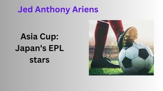 Asia Cup:
Japan's EPL
stars
Jed Anthony Ariens
 