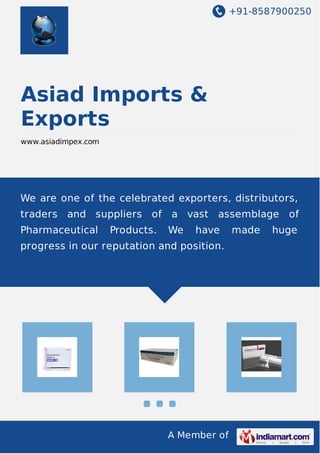 +91-8587900250
A Member of
Asiad Imports &
Exports
www.asiadimpex.com
We are one of the celebrated exporters, distributors,
traders and suppliers of a vast assemblage of
Pharmaceutical Products. We have made huge
progress in our reputation and position.
 