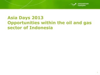 Asia Days 2013
Opportunities within the oil and gas
sector of Indonesia
1
 