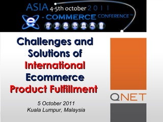 Challenges and
    Solutions of
   International
   Ecommerce
Product Fulfillment
       5 October 2011
   Kuala Lumpur, Malaysia
 