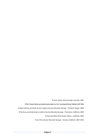 Página 2
© Steve Gaskin, Murray Bridge, Austrália. 2005.
©KirkePraneetMazzia,permissãodepostcedidaaLenPoli–HuayNgoo/Chainat,Tailândia.2003~2006.
© Mary Gehring, permissão de post cedida a Sonoma Mountain Sausage – Portland, Oregon. 2008.
© Sid Hess, permissão de post cedida a Sonoma Mountain Sausage – Pentaluma, Califórnia. 2008.
© Steve and Mary-Anne Durkee, Álamo – Califórnia. 2004.
© Len Poli, Sonoma Mountain Sausage – Sonoma, Califórnia. 2001~2010.
 
