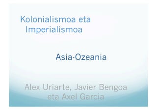 Kolonialismoa eta
 Imperialismoa


         Asia-Ozeania


 Alex Uriarte, Javier Bengoa
       eta Axel Garcia
 