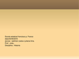Escola estadual francisco p. Franco data/03/09/2010 alunos : welinton costa e juliana lima. Prof ; Julia.. Disciplina : Historia  