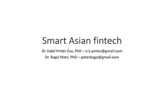 Smart Asian fintech
Dr. habil Pintér Éva, PhD – e.k.pinter@gmail.com
Dr. Bagó Péter, PhD – peterbago@gmail.com
 
