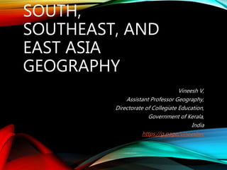 SOUTH,
SOUTHEAST, AND
EAST ASIA
GEOGRAPHY
Vineesh V,
Assistant Professor Geography,
Directorate of Collegiate Education,
Government of Kerala,
India
https://g.page/vineeshvc
 
