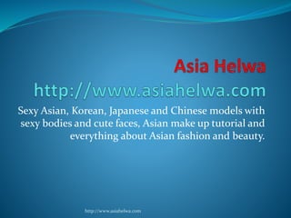 Sexy Asian, Korean, Japanese and Chinese models with
sexy bodies and cute faces, Asian make up tutorial and
everything about Asian fashion and beauty.
http://www.asiahelwa.com
 