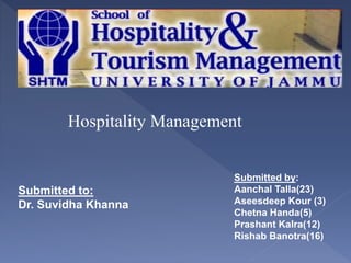 Hospitality Management
Submitted to:
Dr. Suvidha Khanna
Submitted by:
Aanchal Talla(23)
Aseesdeep Kour (3)
Chetna Handa(5)
Prashant Kalra(12)
Rishab Banotra(16)
 