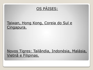 OS PÁISES:
Taiwan, Hong Kong, Coreia do Sul e
Cingapura.
Novos Tigres: Tailândia, Indonésia, Malásia,
Vietnã e Filipinas.
 